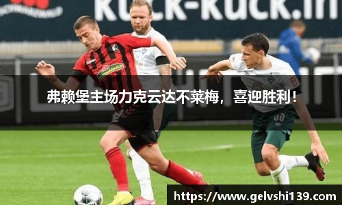 弗赖堡主场力克云达不莱梅，喜迎胜利！