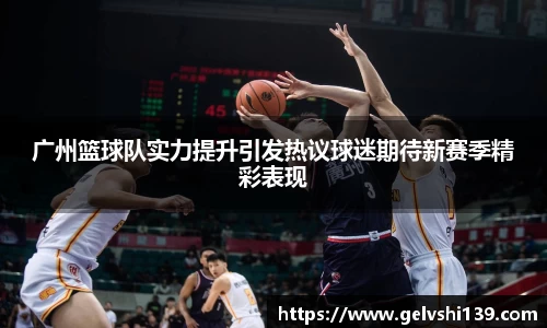 广州篮球队实力提升引发热议球迷期待新赛季精彩表现