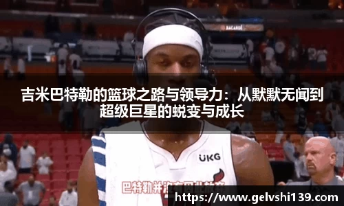 吉米巴特勒的篮球之路与领导力：从默默无闻到超级巨星的蜕变与成长