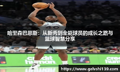 哈里森巴恩斯：从新秀到全能球员的成长之路与篮球智慧分享