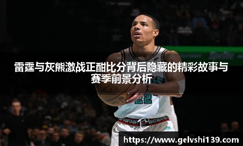 雷霆与灰熊激战正酣比分背后隐藏的精彩故事与赛季前景分析