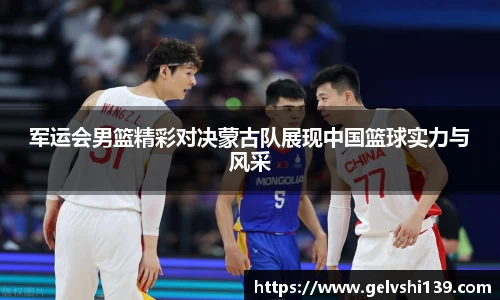军运会男篮精彩对决蒙古队展现中国篮球实力与风采